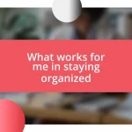 What works for me in staying organized